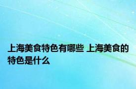 上海美食特色有哪些 上海美食的特色是什么