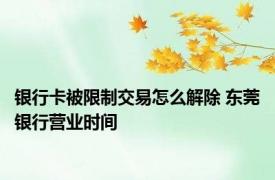 银行卡被限制交易怎么解除 东莞银行营业时间