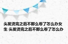 头发烫完之后不那么卷了怎么办女生 头发烫完之后不那么卷了怎么办