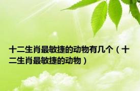 十二生肖最敏捷的动物有几个（十二生肖最敏捷的动物）