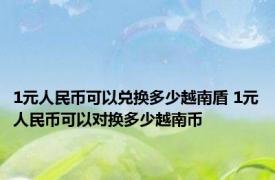 1元人民币可以兑换多少越南盾 1元人民币可以对换多少越南币
