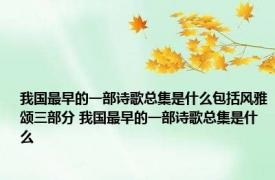 我国最早的一部诗歌总集是什么包括风雅颂三部分 我国最早的一部诗歌总集是什么