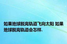 如果地球脱离轨道飞向太阳 如果地球脱离轨道会怎样.