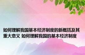 如何理解我国基本经济制度的新概括及其重大意义 如何理解我国的基本经济制度