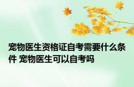宠物医生资格证自考需要什么条件 宠物医生可以自考吗
