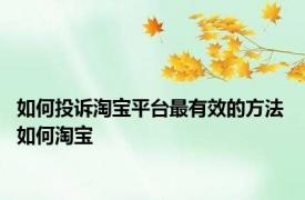 如何投诉淘宝平台最有效的方法 如何淘宝 