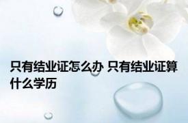 只有结业证怎么办 只有结业证算什么学历