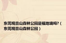 东莞观音山森林公园是福地境吗?（东莞观音山森林公园）