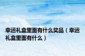 幸运礼盒里面有什么奖品（幸运礼盒里面有什么）
