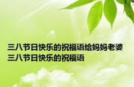 三八节日快乐的祝福语给妈妈老婆 三八节日快乐的祝福语
