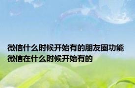 微信什么时候开始有的朋友圈功能 微信在什么时候开始有的