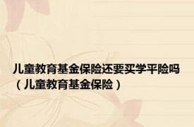 儿童教育基金保险还要买学平险吗（儿童教育基金保险）