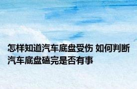 怎样知道汽车底盘受伤 如何判断汽车底盘磕完是否有事