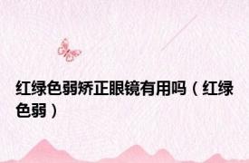 红绿色弱矫正眼镜有用吗（红绿色弱）