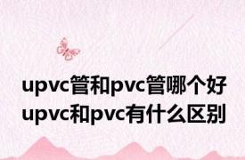 upvc管和pvc管哪个好 upvc和pvc有什么区别