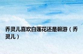 乔灵儿喜欢白莲花还是碧游（乔灵儿）