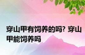 穿山甲有饲养的吗? 穿山甲能饲养吗