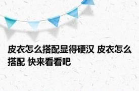 皮衣怎么搭配显得硬汉 皮衣怎么搭配 快来看看吧