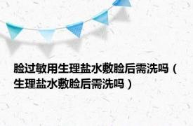 脸过敏用生理盐水敷脸后需洗吗（生理盐水敷脸后需洗吗）