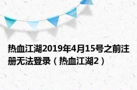 热血江湖2019年4月15号之前注册无法登录（热血江湖2）