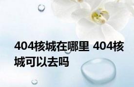 404核城在哪里 404核城可以去吗