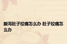 腹泻肚子绞痛怎么办 肚子绞痛怎么办 