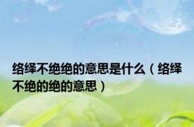 络绎不绝绝的意思是什么（络绎不绝的绝的意思）