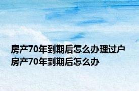 房产70年到期后怎么办理过户 房产70年到期后怎么办