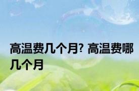 高温费几个月? 高温费哪几个月