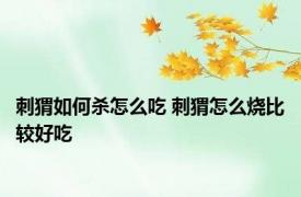 刺猬如何杀怎么吃 刺猬怎么烧比较好吃