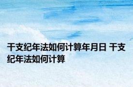 干支纪年法如何计算年月日 干支纪年法如何计算
