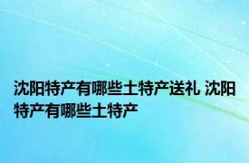 沈阳特产有哪些土特产送礼 沈阳特产有哪些土特产