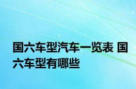 国六车型汽车一览表 国六车型有哪些