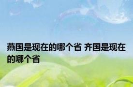 燕国是现在的哪个省 齐国是现在的哪个省