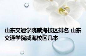 山东交通学院威海校区排名 山东交通学院威海校区几本
