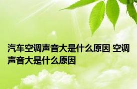 汽车空调声音大是什么原因 空调声音大是什么原因