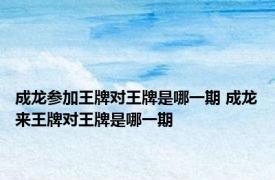 成龙参加王牌对王牌是哪一期 成龙来王牌对王牌是哪一期