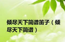 倾尽天下简谱笛子（倾尽天下简谱）