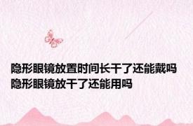 隐形眼镜放置时间长干了还能戴吗 隐形眼镜放干了还能用吗
