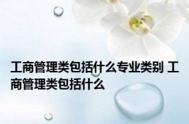 工商管理类包括什么专业类别 工商管理类包括什么