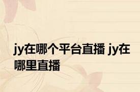 jy在哪个平台直播 jy在哪里直播