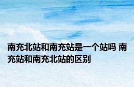 南充北站和南充站是一个站吗 南充站和南充北站的区别