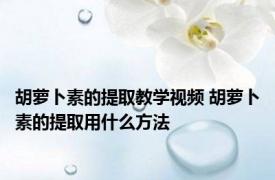 胡萝卜素的提取教学视频 胡萝卜素的提取用什么方法