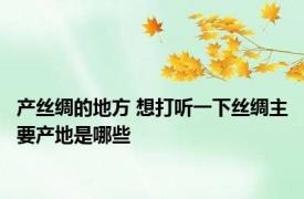 产丝绸的地方 想打听一下丝绸主要产地是哪些