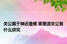 关公属于神还是佛 家里请关公有什么讲究
