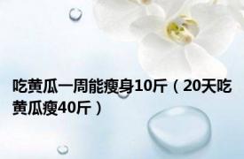 吃黄瓜一周能瘦身10斤（20天吃黄瓜瘦40斤）