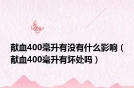 献血400毫升有没有什么影响（献血400毫升有坏处吗）