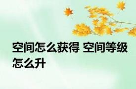 空间怎么获得 空间等级怎么升 