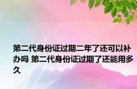 第二代身份证过期二年了还可以补办吗 第二代身份证过期了还能用多久
