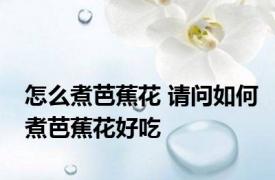 怎么煮芭蕉花 请问如何煮芭蕉花好吃